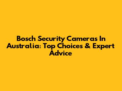 Bosch Security Cameras In Australia: Top Choices & Expert Advice