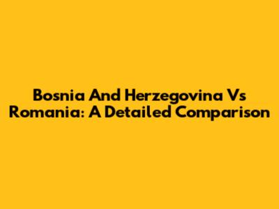 Bosnia And Herzegovina Vs Romania: A Detailed Comparison