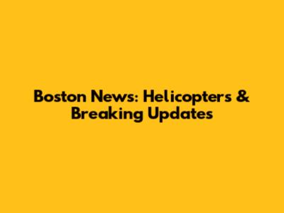 Boston News: Helicopters & Breaking Updates