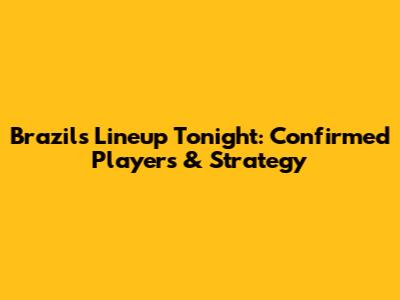 Brazil's Lineup Tonight: Confirmed Players & Strategy