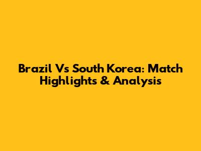 Brazil Vs South Korea: Match Highlights & Analysis