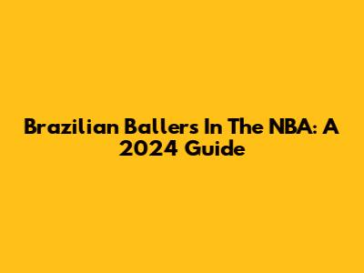 Brazilian Ballers In The NBA: A 2024 Guide