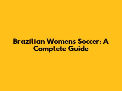 Brazilian Women's Soccer: A Complete Guide