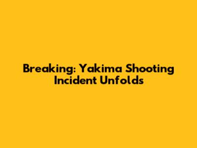Breaking: Yakima Shooting Incident Unfolds