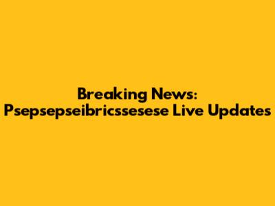 Breaking News: Psepsepseibricssesese Live Updates