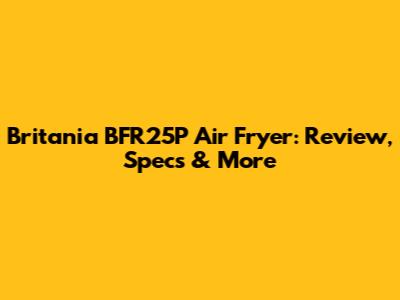 Britania BFR25P Air Fryer: Review, Specs & More