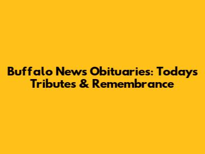 Buffalo News Obituaries: Today's Tributes & Remembrance