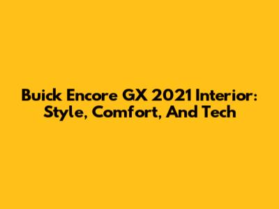 Buick Encore GX 2021 Interior: Style, Comfort, And Tech