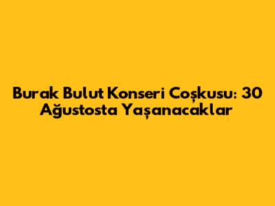Burak Bulut Konseri Coşkusu: 30 Ağustos'ta Yaşanacaklar
