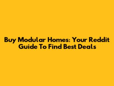 Buy Modular Homes: Your Reddit Guide To Find Best Deals