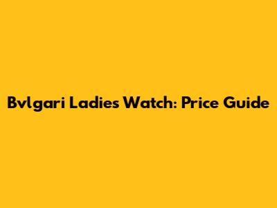 Bvlgari Ladies Watch: Price Guide