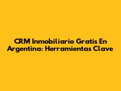 CRM Inmobiliario Gratis En Argentina: Herramientas Clave