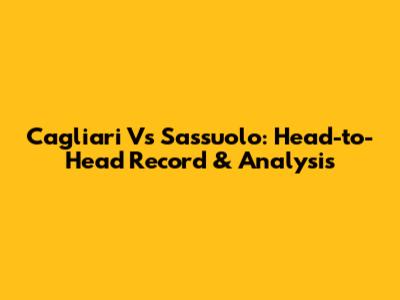 Cagliari Vs Sassuolo: Head-to-Head Record & Analysis