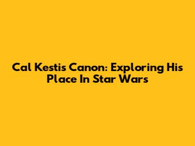 Cal Kestis Canon: Exploring His Place In Star Wars