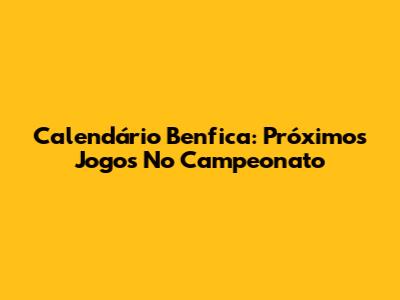 Calendário Benfica: Próximos Jogos No Campeonato