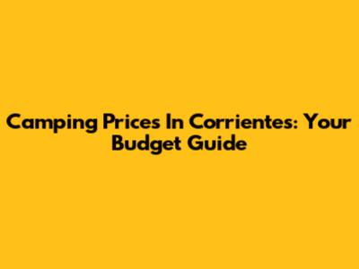 Camping Prices In Corrientes: Your Budget Guide