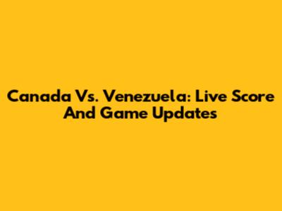 Canada Vs. Venezuela: Live Score And Game Updates