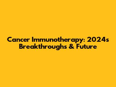 Cancer Immunotherapy: 2024's Breakthroughs & Future