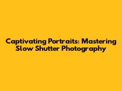 Captivating Portraits: Mastering Slow Shutter Photography