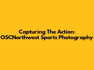 Capturing The Action: OSCNorthwest Sports Photography