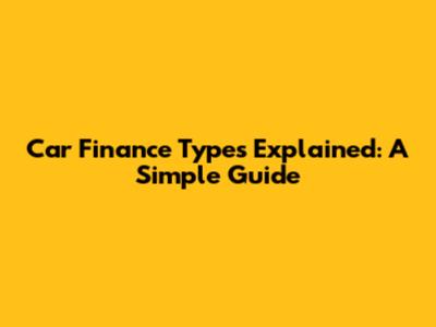 Car Finance Types Explained: A Simple Guide