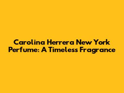 Carolina Herrera New York Perfume: A Timeless Fragrance