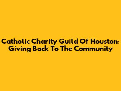 Catholic Charity Guild Of Houston: Giving Back To The Community