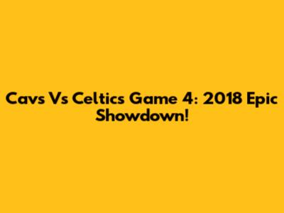 Cavs Vs Celtics Game 4: 2018 Epic Showdown!