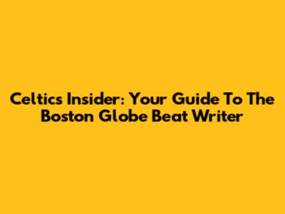 Celtics Insider: Your Guide To The Boston Globe Beat Writer