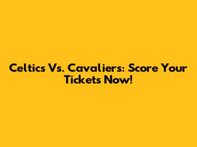 Celtics Vs. Cavaliers: Score Your Tickets Now!