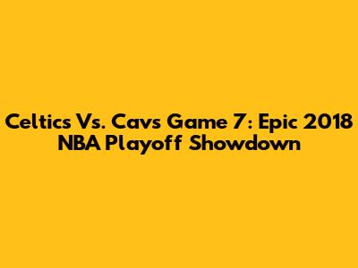 Celtics Vs. Cavs Game 7: Epic 2018 NBA Playoff Showdown