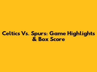 Celtics Vs. Spurs: Game Highlights & Box Score