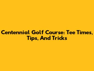 Centennial Golf Course: Tee Times, Tips, And Tricks