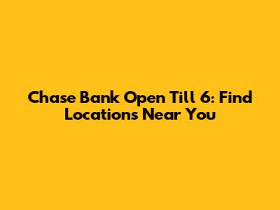 Chase Bank Open Till 6: Find Locations Near You