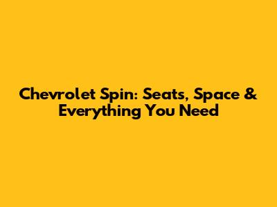 Chevrolet Spin: Seats, Space & Everything You Need