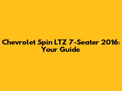 Chevrolet Spin LTZ 7-Seater 2016: Your Guide
