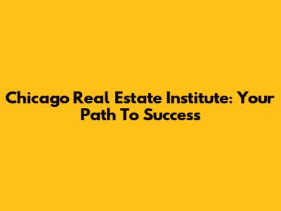Chicago Real Estate Institute: Your Path To Success