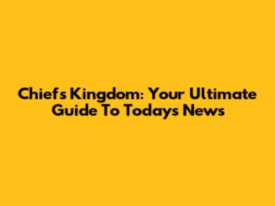 Chiefs Kingdom: Your Ultimate Guide To Today's News