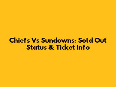 Chiefs Vs Sundowns: Sold Out Status & Ticket Info
