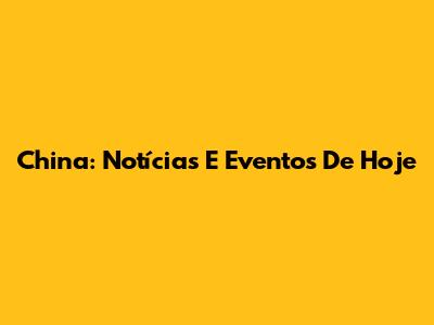 China: Notícias E Eventos De Hoje