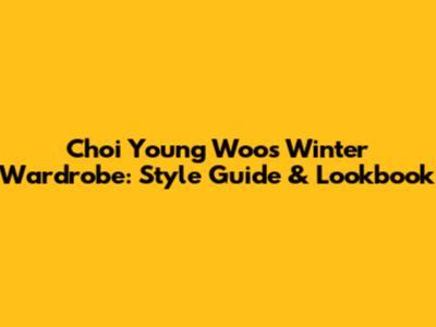 Choi Young Woo's Winter Wardrobe: Style Guide & Lookbook