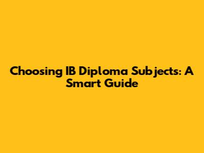 Choosing IB Diploma Subjects: A Smart Guide