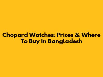 Chopard Watches: Prices & Where To Buy In Bangladesh