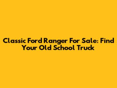 Classic Ford Ranger For Sale: Find Your Old School Truck