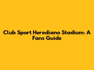Club Sport Herediano Stadium: A Fan's Guide