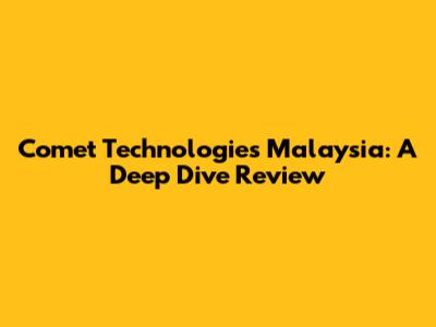 Comet Technologies Malaysia: A Deep Dive Review