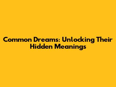 Common Dreams: Unlocking Their Hidden Meanings