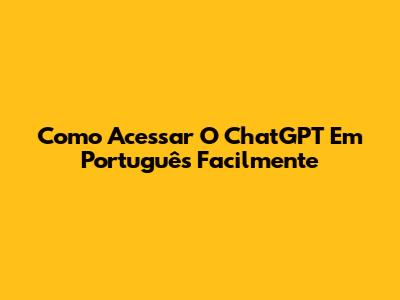 Como Acessar O ChatGPT Em Português Facilmente
