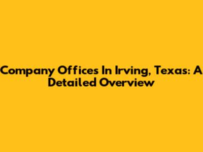 Company Offices In Irving, Texas: A Detailed Overview