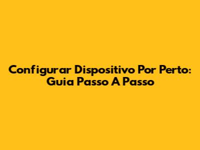 Configurar Dispositivo Por Perto: Guia Passo A Passo